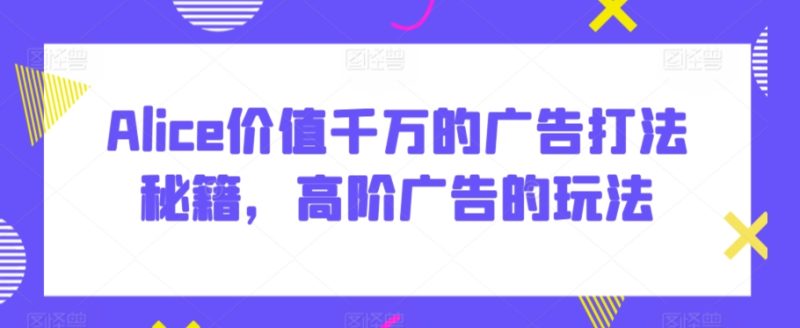 Alice价值千万的广告打法秘籍,高阶广告的玩法-轻创社项目网