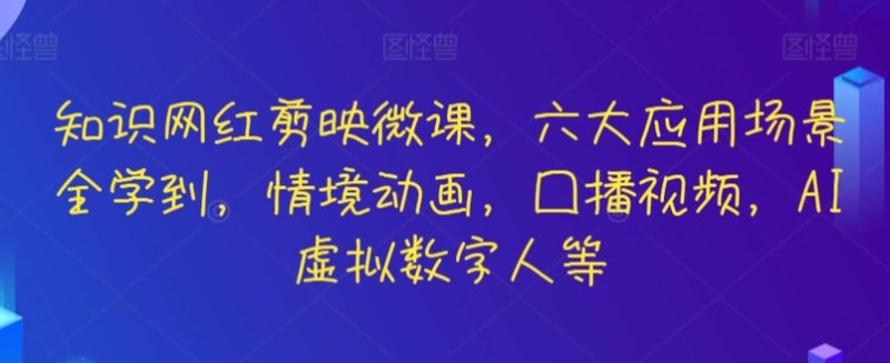 知识网红剪映微课,六大应用场景全学到,情境动画,囗播视频,AI虚拟数字人等-轻创社项目网