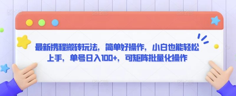 最新携程搬砖玩法,简单好操作,小白也能轻松上手,单号日入100+,可矩阵批量化操作-轻创社项目网
