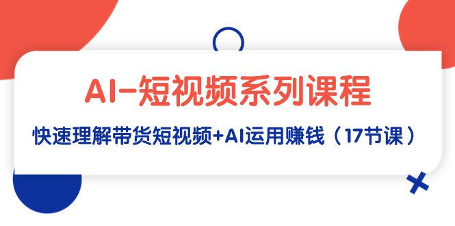(9315期)AI-短视频系列课程,快速理解带货短视频+AI运用赚钱(17节课)-轻创社项目网