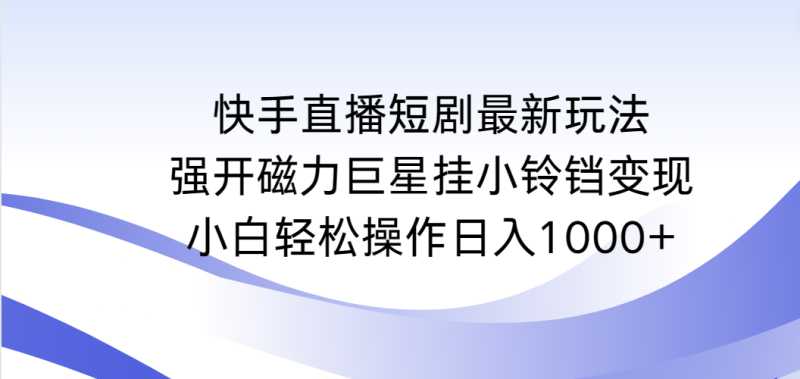 (9320期)快手直播短剧最新玩法,强开磁力巨星挂小铃铛变现,小白轻松操作日入1000+-轻创社项目网