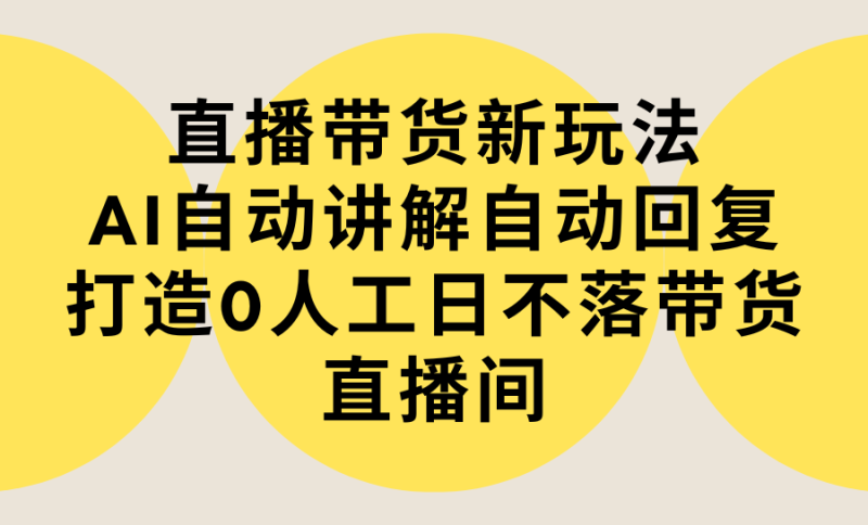 (9328期)直播带货新玩法,AI自动讲解自动回复 打造0人工日不落带货直播间-教程+软件-轻创社项目网
