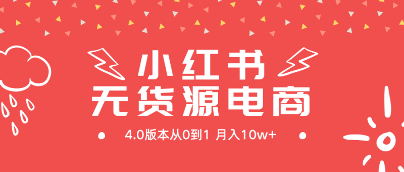 (9317期)小红书无货源新电商4.0版本从0到1月入10w+-轻创社项目网