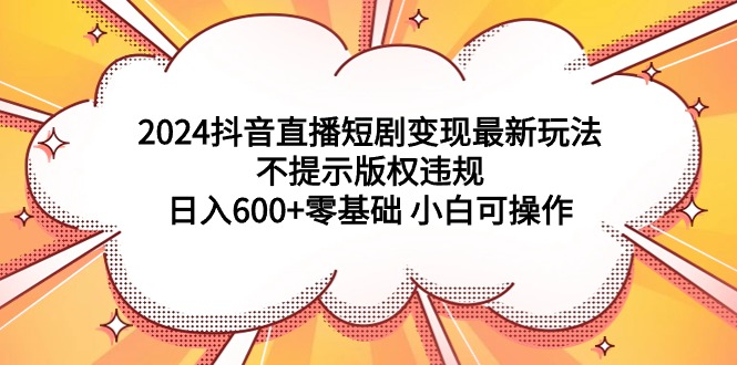 (9305期)2024抖音直播短剧变现最新玩法,不提示版权违规 日入600+零基础 小白可操作-轻创社项目网
