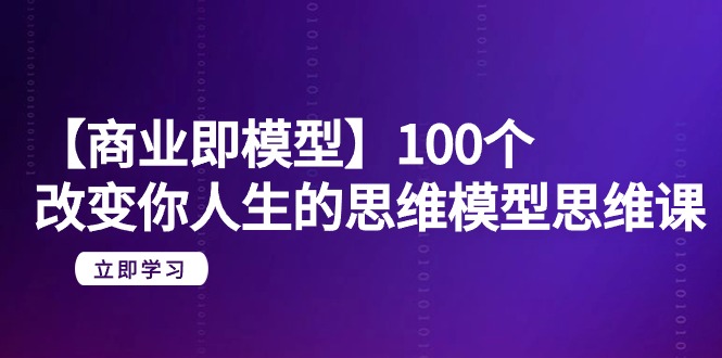 (9300期)【商业 即模型】100个-改变你人生的思维模型思维课-20节-无水印-轻创社项目网