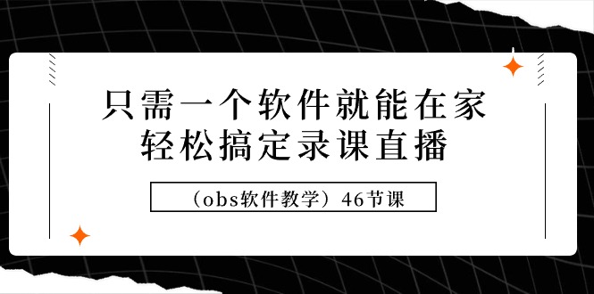 (9336期)只需一个软件就能在家轻松搞定录课直播(obs软件教学)46节课-轻创社项目网