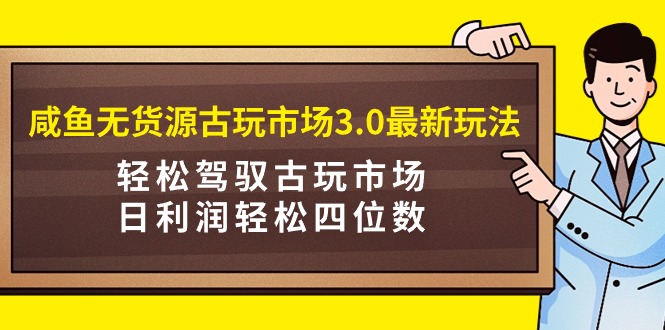 (9337期)咸鱼无货源古玩市场3.0最新玩法,轻松驾驭古玩市场,日利润轻松四位数!-轻创社项目网