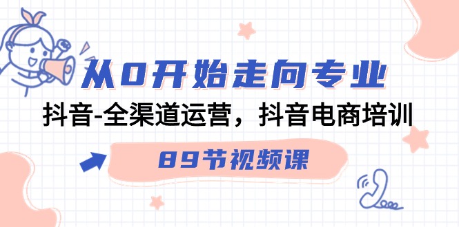 (9353期)从0开始走向专业,抖音-全渠道运营,抖音电商培训(89节视频课)-轻创社项目网