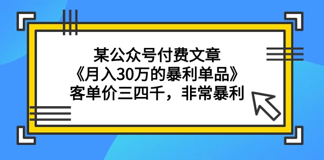 (9365期)某公众号付费文章《月入30万的暴利单品》客单价三四千,非常暴利-轻创社项目网