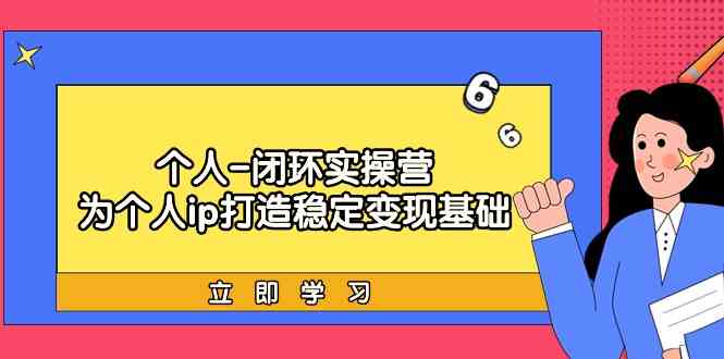 个人闭环实操营:个人ip打造稳定变现基础,带你落地个人的商业变现课-轻创社项目网