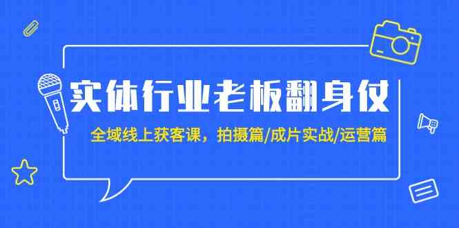 实体行业老板翻身仗:全域线上获客课,拍摄篇/成片实战/运营篇(20节课)-轻创社项目网
