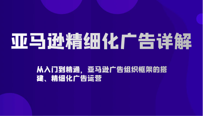 亚马逊精细化广告详解-从入门到精通,亚马逊广告组织框架的搭建、精细化广告运营-轻创社项目网