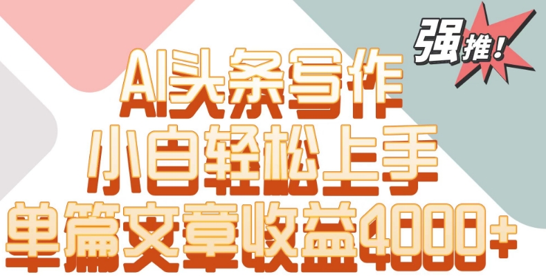 单片文章收益4000+!AI头条写作,小白轻松上手-轻创社项目网
