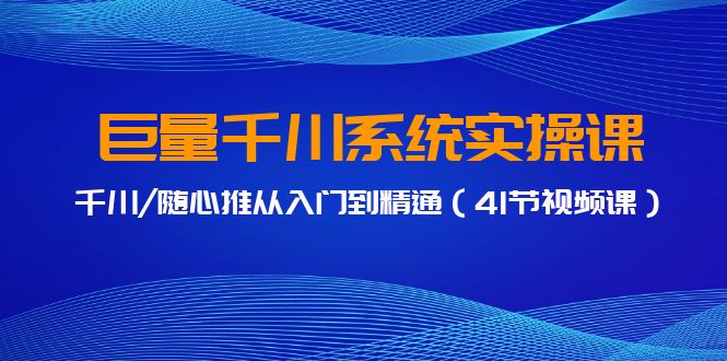 巨量千川系统实操课,千川/随心推从入门到精通(41节视频课)-轻创社项目网