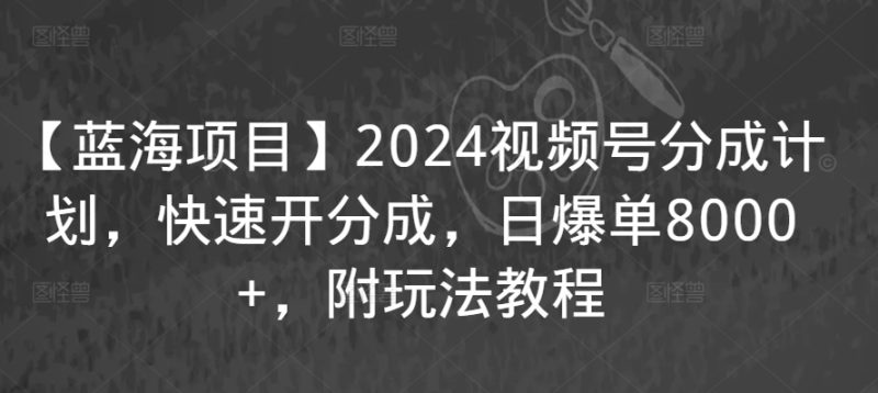 【蓝海项目】2024视频号分成计划,快速开分成,日爆单8000+,附玩法教程-轻创社项目网
