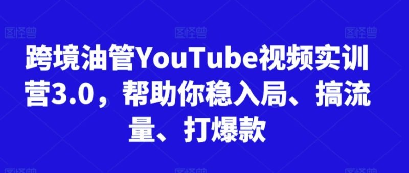 跨境油管YouTube视频实训营3.0,帮助你稳入局、搞流量、打爆款-轻创社项目网