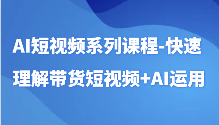 AI短视频系列课程-快速理解带货短视频+AI工具短视频运用-轻创社项目网