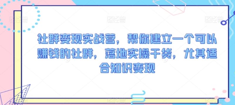 社群变现实战营,帮你建立一个可以赚钱的社群,落地实操干货,尤其适合知识变现-轻创社项目网