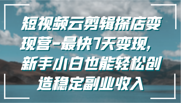 短视频云剪辑探店变现营-最快7天变现,新手小白也能轻松创造稳定副业收入-轻创社项目网