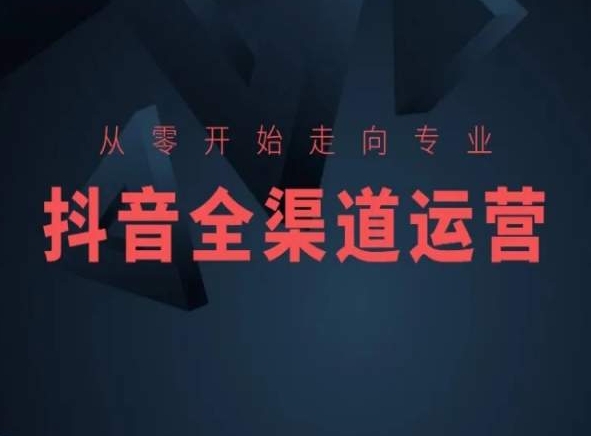 从零开始走向专业,抖音全渠道运营,抖音电商培训-轻创社项目网