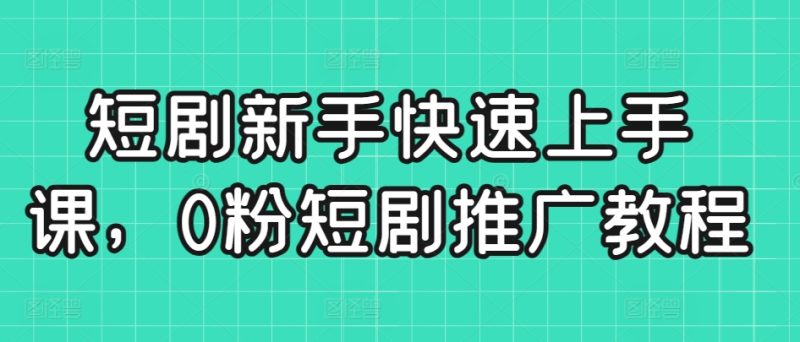 短剧新手快速上手课,0粉短剧推广教程-轻创社项目网