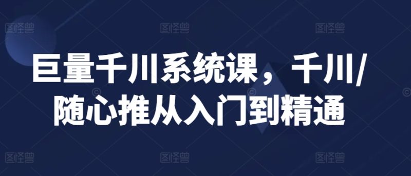 巨量千川系统课,千川/随心推从入门到精通-轻创社项目网