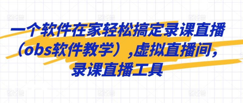 一个软件在家轻松搞定录课直播(obs软件教学),虚拟直播间,录课直播工具-轻创社项目网