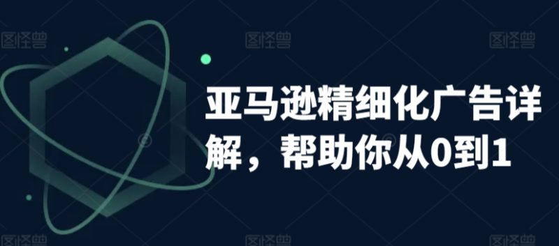 亚马逊精细化广告详解,帮助你从0到1,自动广告权重解读、手动广告打法详解-轻创社项目网