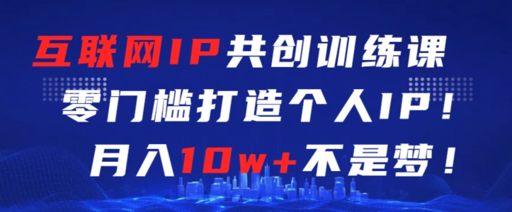 互联网IP共创训练课,零门槛零基础打造个人IP,月入10w+不是梦-轻创社项目网