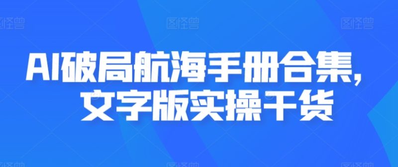 AI破局航海手册合集,文字版实操干货-轻创社项目网