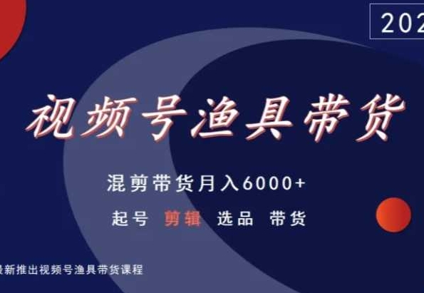 视频号渔具带货,混剪带货月入6000+,起号剪辑选品带货-轻创社项目网