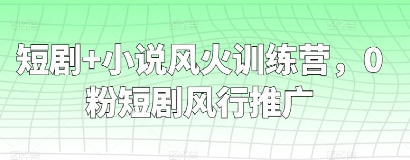 短剧+小说风火训练营,0粉短剧风行推广-轻创社项目网