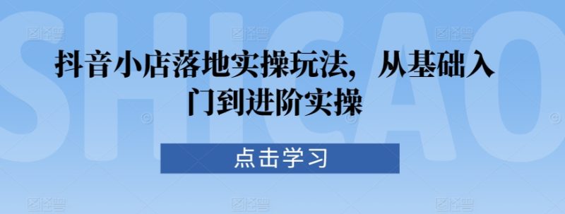 抖音小店落地实操玩法,从基础入门到进阶实操-轻创社项目网