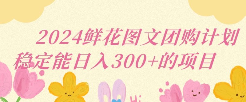 2024鲜花图文团购计划小白能稳定每日收入三位数的项目-轻创社项目网