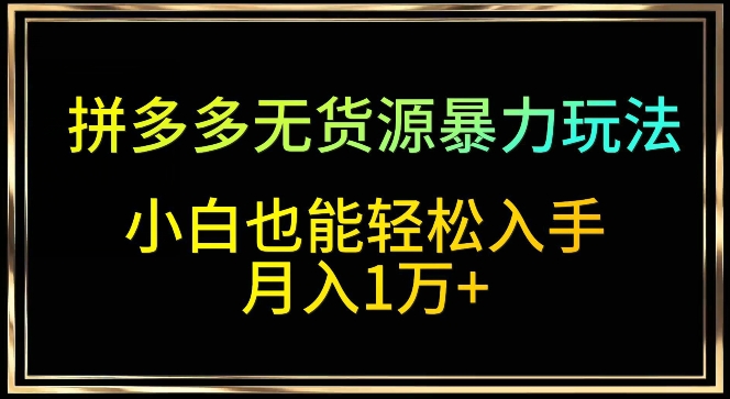 拼多多无货源暴力玩法,全程干货,小白也能轻松入手,月入1万+-轻创社项目网