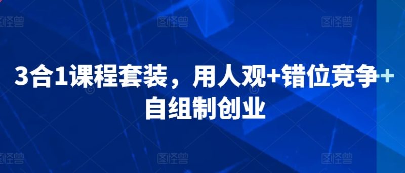 3合1课程套装,?用人观+错位竞争+自组制创业-轻创社项目网