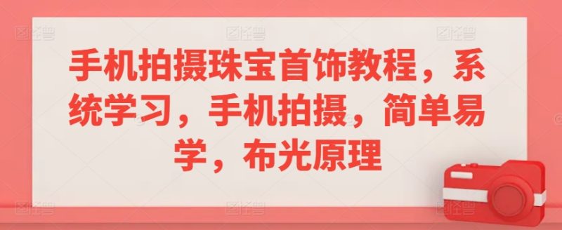 手机拍摄珠宝首饰教程,系统学习,手机拍摄,简单易学,布光原理-轻创社项目网