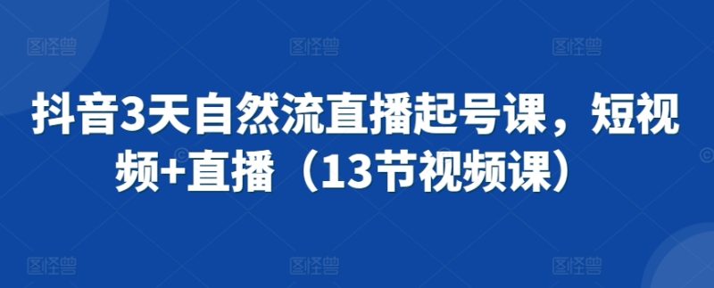 抖音3天自然流直播起号课,短视频+直播(13节视频课)-轻创社项目网
