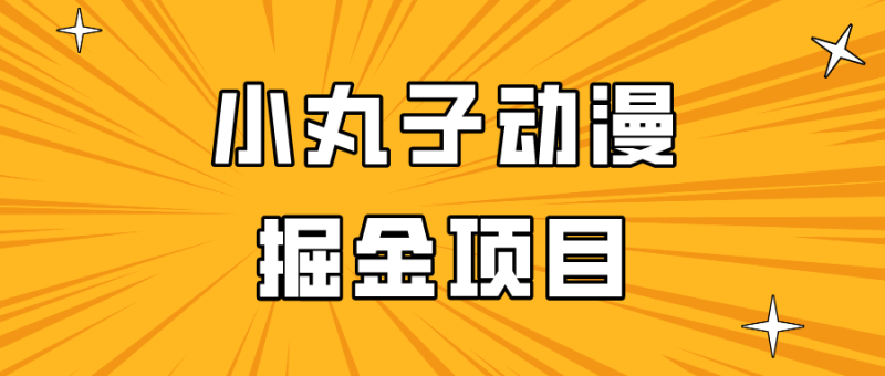 日入300的小丸子动漫掘金项目,简单好上手,适合所有朋友操作!-轻创社项目网