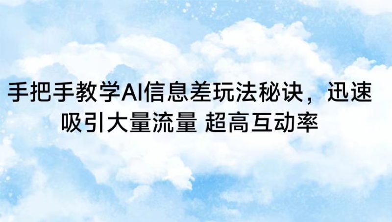 手把手教学AI信息差玩法秘诀,迅速吸引大量流量 超高互动率-轻创社项目网