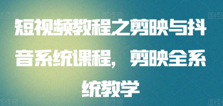 短视频教程之剪映与抖音系统课程,剪映全系统教学-轻创社项目网