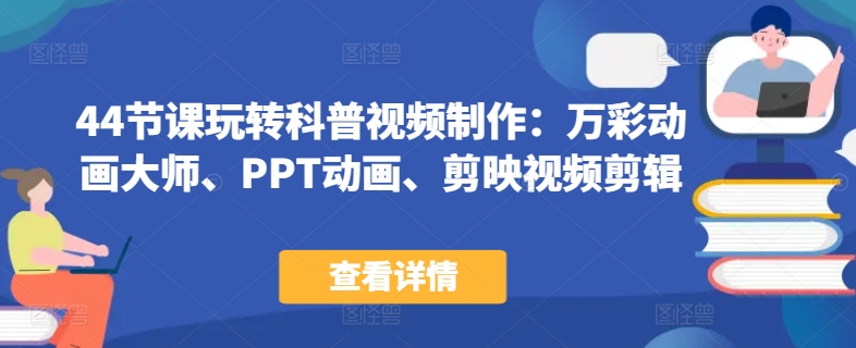 44节课玩转科普视频制作:万彩动画大师、PPT动画、剪映视频剪辑,一课搞定科普视频制作-轻创社项目网