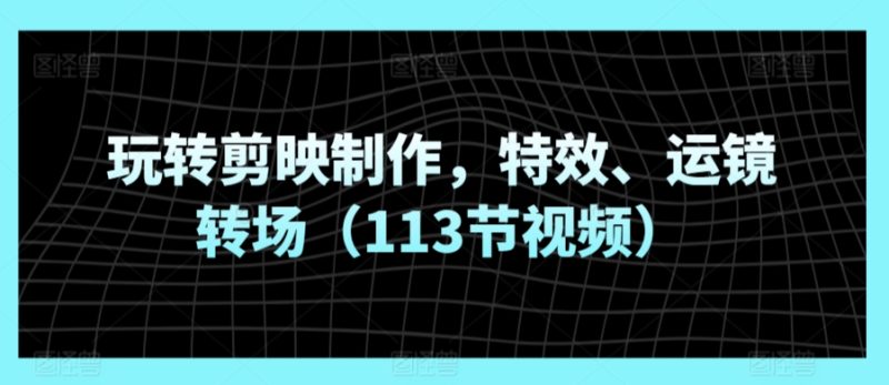 玩转剪映制作,特效、运镜转场(113节视频)-轻创社项目网