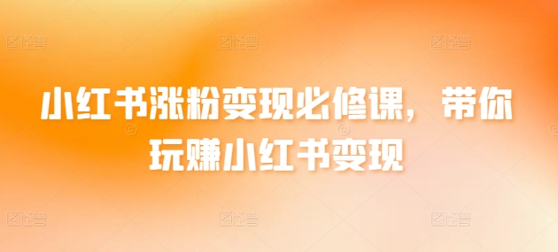 小红书涨粉变现必修课,带你玩赚小红书变现-轻创社项目网