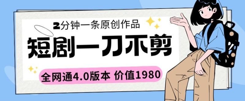 短剧一刀不剪2分钟一条全网通4.0版本价值1980-轻创社项目网