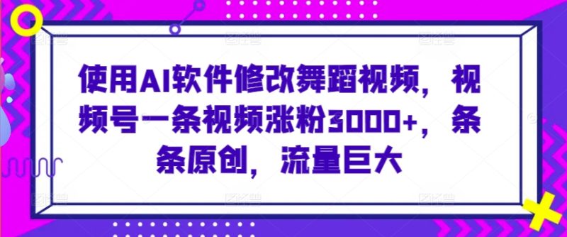 使用AI软件修改舞蹈视频,视频号一条视频涨粉3000+,条条原创,流量巨大-轻创社项目网
