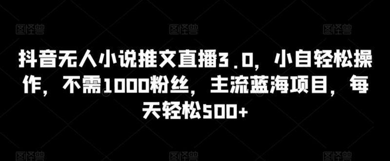 抖音无人小说推文直播3.0,小自轻松操作,不需1000粉丝,主流蓝海项目,每天轻松500+-轻创社项目网