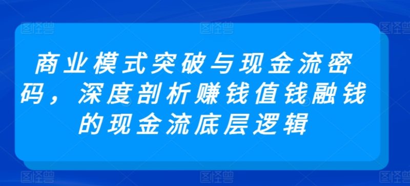 商业模式突破与现金流密码,深度剖析赚钱值钱融钱的现金流底层逻辑-轻创社项目网