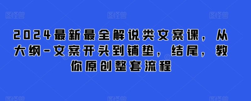 2024最新最全解说类文案课,从大纲-文案开头到铺垫,结尾,教你原创整套流程-轻创社项目网