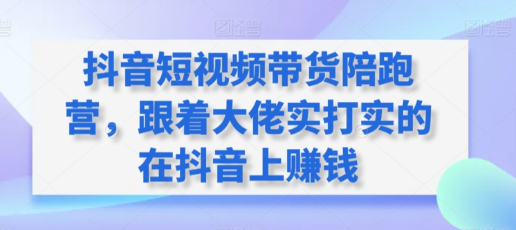 抖音短视频带货陪跑营,跟着大佬实打实的在抖音上赚钱-轻创社项目网